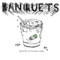 BANQUETS - NOTHING IS FUCKED HERE BANQUETS - NOTHING IS FUCKED HERE